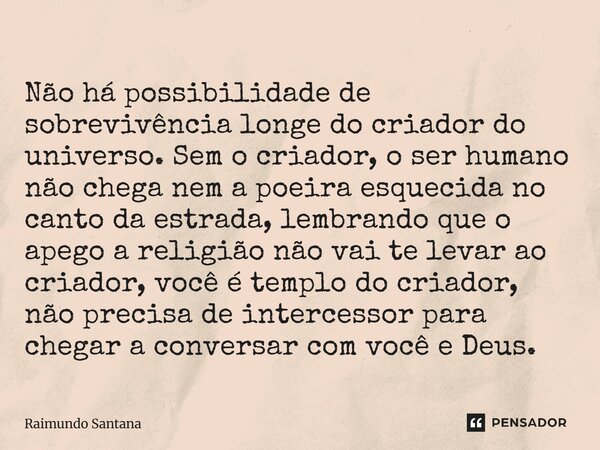 Não há possibilidade de sobrevivência longe do criador do universo. Sem o criador, o ser humano não chega nem a poeira esquecida no canto da estrada, lembrando... Frase de Raimundo Santana.