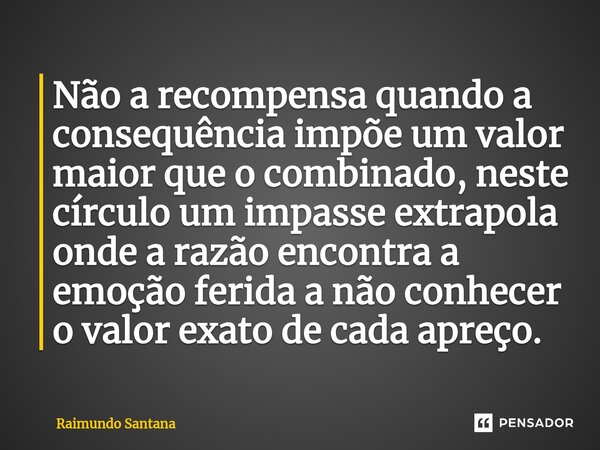 ⁠Não a recompensa quando a consequência impõe um valor maior que o combinado, neste círculo um impasse extrapola onde a razão encontra a emoção ferida a não con... Frase de Raimundo Santana.