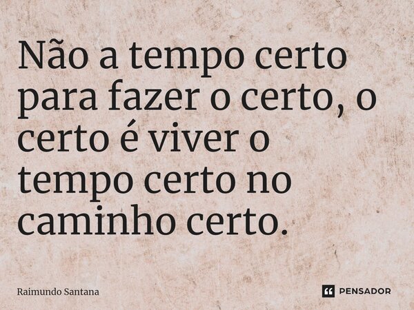 ⁠Não a tempo certo para fazer o certo, o certo é viver o tempo certo no caminho certo.... Frase de Raimundo Santana.