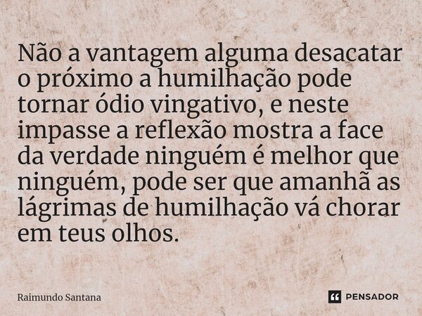Não a vantagem alguma desacatar o próximo a humilhação pode tornar ódio vingativo, e neste impasse a reflexão mostra a face da verdade ninguém é melhor que nin... Frase de Raimundo Santana.