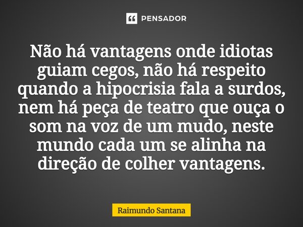 Não há vantagens onde idiotas guiam cegos, não há respeito quando a hipocrisia fala a surdos, nem há peça de teatro que ouça o som na voz de um mudo, neste mu... Frase de Raimundo Santana.