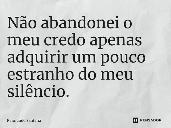 ⁠Não abandonei o meu credo apenas adquirir um pouco estranho do meu silêncio.... Frase de Raimundo Santana.