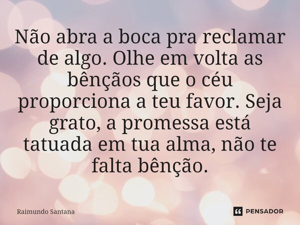 ⁠Não abra a boca pra reclamar de algo. Olhe em volta as bênçãos que o céu proporciona a teu favor. Seja grato, a promessa está tatuada em tua alma, não te falta... Frase de Raimundo Santana.