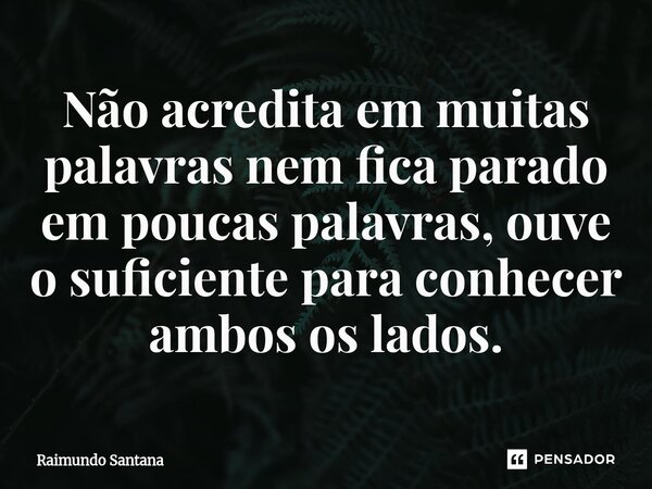 ⁠Não acredita em muitas palavras nem fica parado em poucas palavras, ouve o suficiente para conhecer ambos os lados.... Frase de Raimundo Santana.