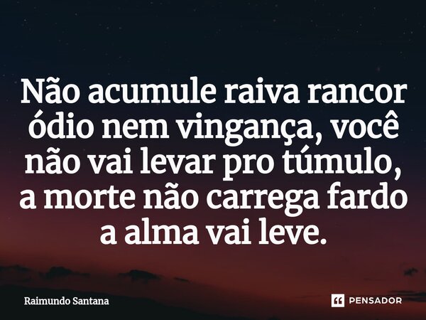 ⁠Não acumule raiva rancor ódio nem vingança, você não vai levar pro túmulo, a morte não carrega fardo a alma vai leve.... Frase de Raimundo Santana.