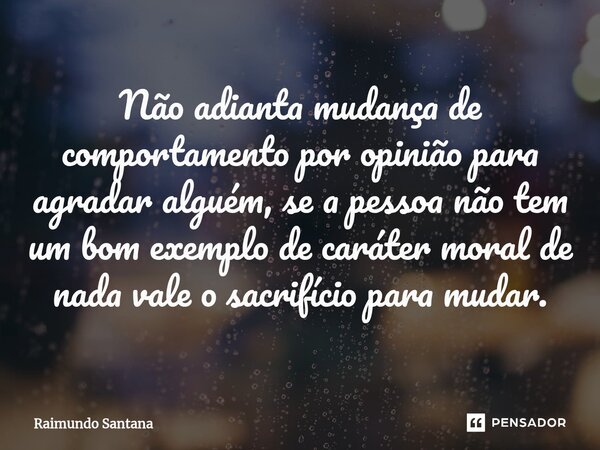 ⁠Não adianta mudança de comportamento por opinião para agradar alguém, se a pessoa não tem um bom exemplo de caráter moral de nada vale o sacrifício para mudar.... Frase de Raimundo Santana.