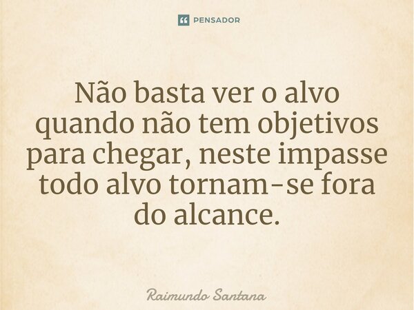⁠Não basta ver o alvo quando não tem objetivos para chegar, neste impasse todo alvo tornam-se fora do alcance.... Frase de Raimundo Santana.
