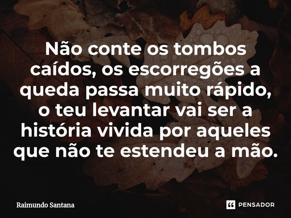 ⁠Não conte os tombos caídos, os escorregões a queda passa muito rápido, o teu levantar vai ser a história vivida por aqueles que não te estendeu a mão.... Frase de Raimundo Santana.
