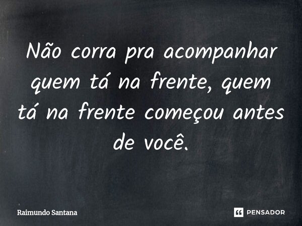 ⁠Não corra pra acompanhar quem tá na frente, quem tá na frente começou antes de você.... Frase de Raimundo Santana.