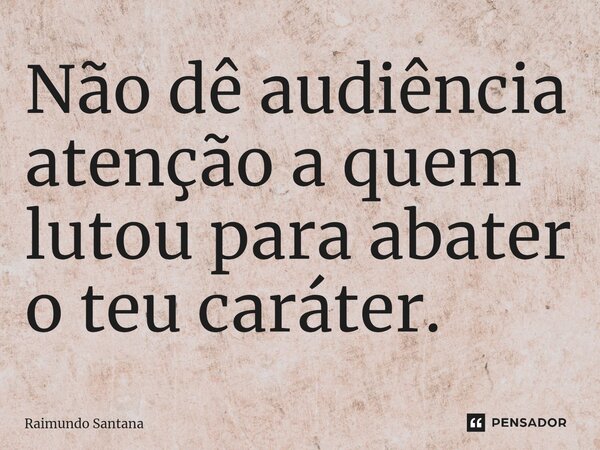 ⁠Não dê audiência atenção a quem lutou para abater o teu caráter.... Frase de Raimundo Santana.