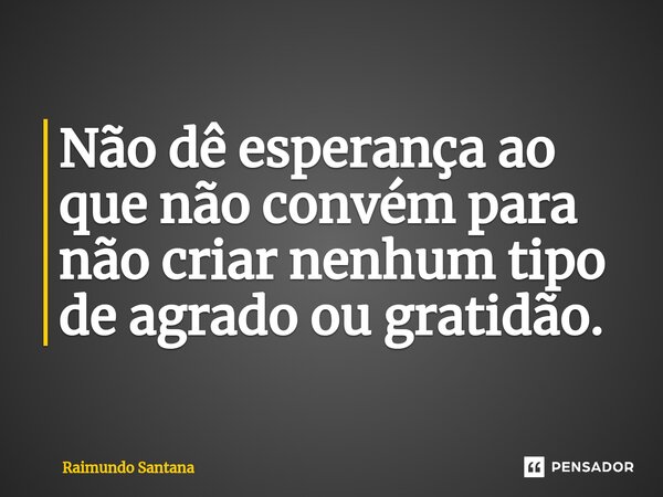 ⁠Não dê esperança ao que não convém para não criar nenhum tipo de agrado ou gratidão.... Frase de Raimundo Santana.