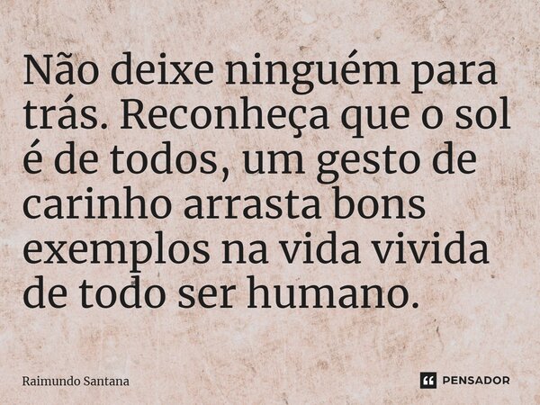 ⁠Não deixe ninguém para trás. Reconheça que o sol é de todos, um gesto de carinho arrasta bons exemplos na vida vivida de todo ser humano.... Frase de Raimundo Santana.