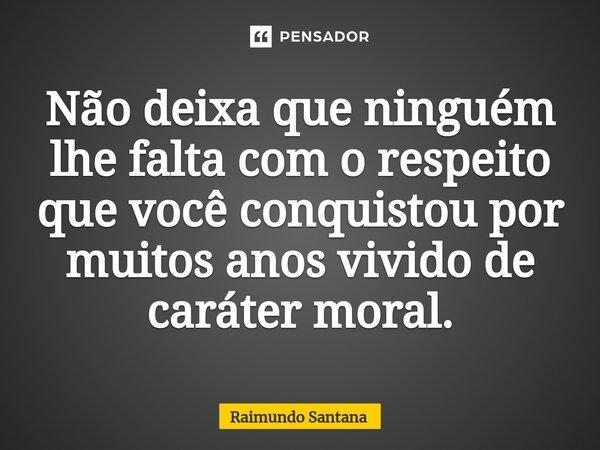 ⁠Não deixa que ninguém lhe falta com o respeito que você conquistou por muitos anos vivido de caráter moral.... Frase de Raimundo Santana.