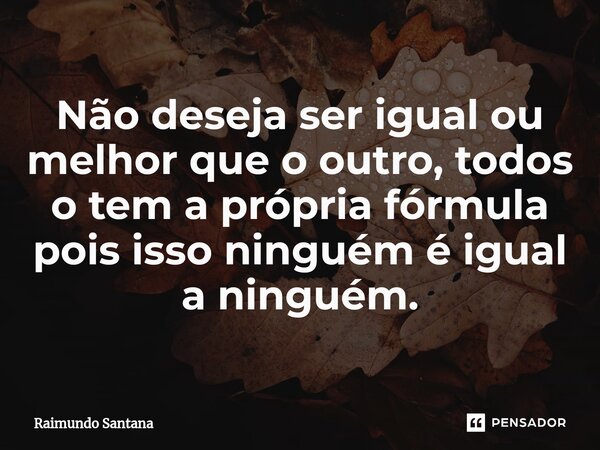 ⁠Não deseja ser igual ou melhor que o outro, todos o tem a própria fórmula pois isso ninguém é igual a ninguém.... Frase de Raimundo Santana.