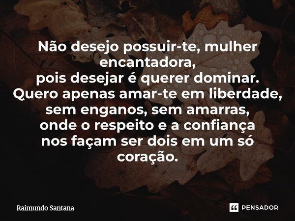 ⁠Não desejo possuir-te, mulher encantadora, pois desejar é querer dominar. Quero apenas amar-te em liberdade, sem enganos, sem amarras, onde o respeito e a conf... Frase de Raimundo Santana.