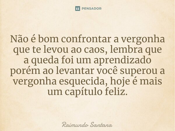 ⁠Não é bom confrontar a vergonha que te levou ao caos, lembra que a queda foi um aprendizado porém ao levantar você superou a vergonha esquecida, hoje é mais um... Frase de Raimundo Santana.