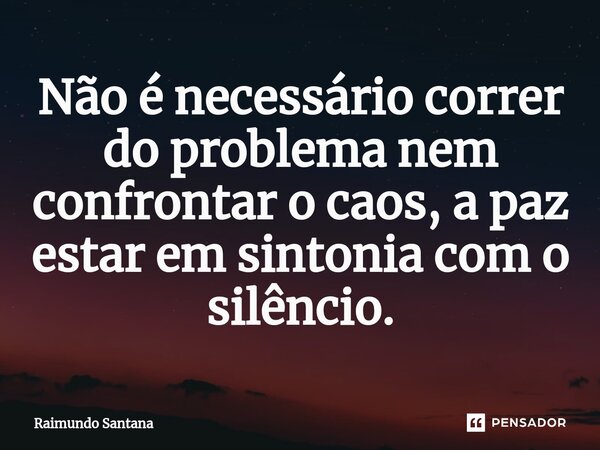 ⁠Não é necessário correr do problema nem confrontar o caos, a paz estar em sintonia com o silêncio.... Frase de Raimundo Santana.