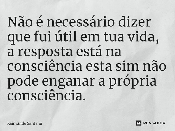 ⁠Não é necessário dizer que fui útil em tua vida, a resposta está na consciência esta sim não pode enganar a própria consciência.... Frase de Raimundo Santana.