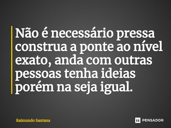 ⁠Não é necessário pressa construa a ponte ao nível exato, anda com outras pessoas tenha ideias porém na seja igual.... Frase de Raimundo Santana.