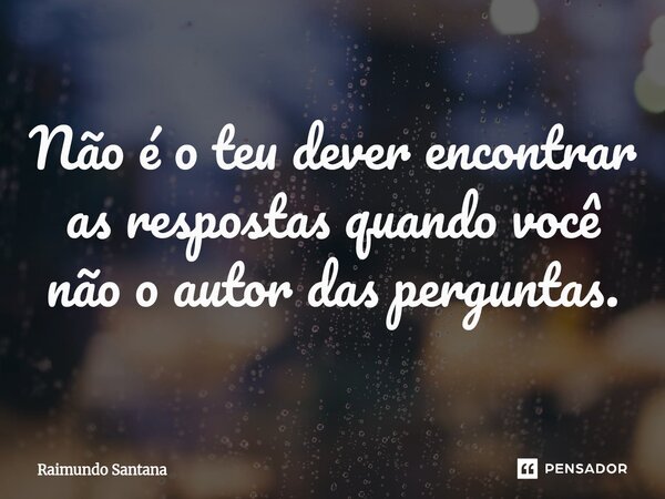 ⁠Não é o teu dever encontrar as respostas quando você não o autor das perguntas.... Frase de Raimundo Santana.