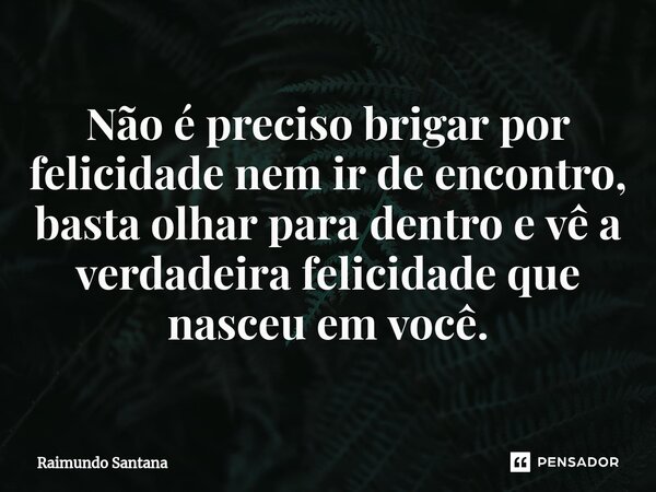 ⁠Não é preciso brigar por felicidade nem ir de encontro, basta olhar para dentro e vê a verdadeira felicidade que nasceu em você.... Frase de Raimundo Santana.