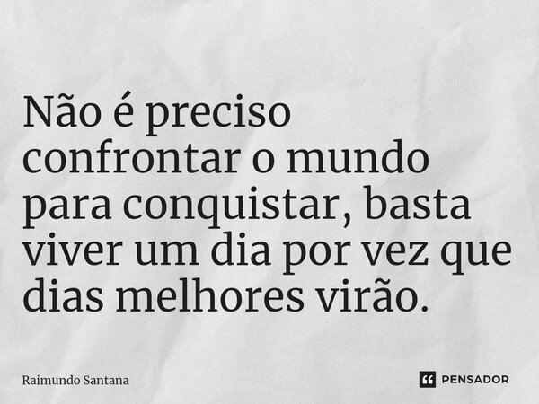⁠Não é preciso confrontar o mundo para conquistar, basta viver um dia por vez que dias melhores virão.... Frase de Raimundo Santana.