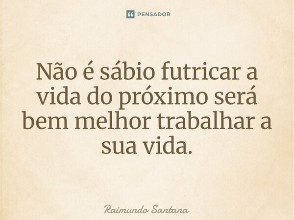 ⁠Não é sábio futricar a vida do próximo será bem melhor trabalhar a sua vida.... Frase de Raimundo Santana.