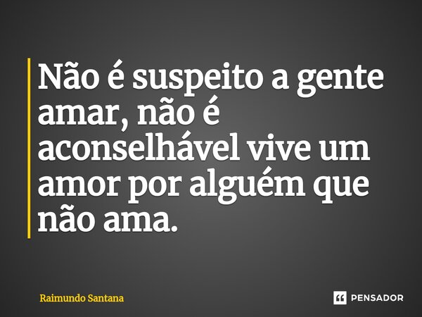 ⁠Não é suspeito a gente amar, não é aconselhável vive um amor por alguém que não ama.... Frase de Raimundo Santana.