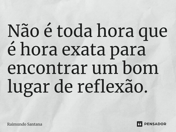 ⁠Não é toda hora que é hora exata para encontrar um bom lugar de reflexão.... Frase de Raimundo Santana.
