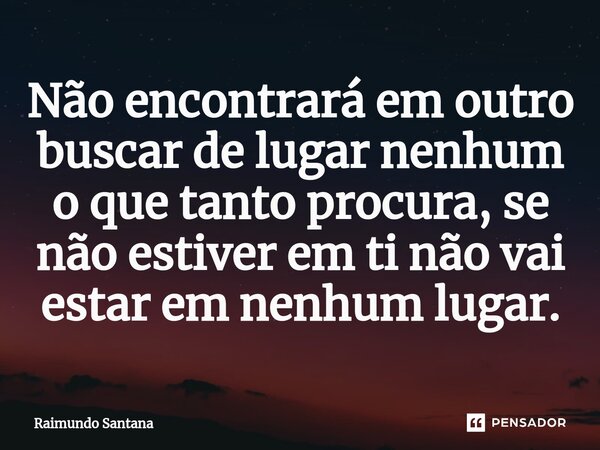 ⁠Não encontrará em outro buscar de lugar nenhum o que tanto procura, se não estiver em ti não vai estar em nenhum lugar.... Frase de Raimundo Santana.