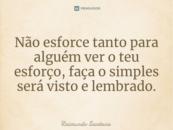 ⁠Não esforce tanto para alguém ver o teu esforço, faça o simples será visto e lembrado.... Frase de Raimundo Santana.