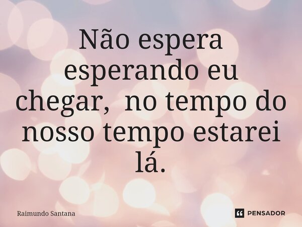 ⁠Não espera esperando eu chegar, no tempo do nosso tempo estarei lá.... Frase de Raimundo Santana.