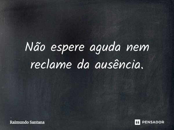 ⁠Não espere aguda nem reclame da ausência.... Frase de Raimundo Santana.