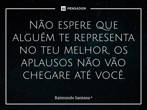 ⁠Não espere que alguém te representa no teu melhor, os aplausos não vão chegare até você.... Frase de Raimundo Santana.