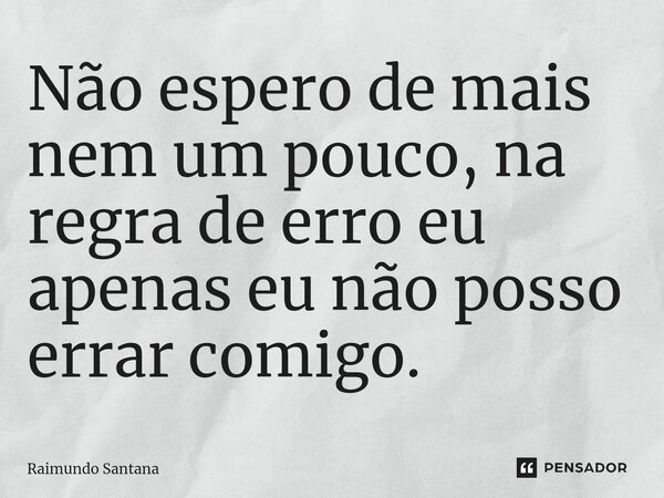 ⁠Não espero de mais nem um pouco, na regra de erro eu apenas eu não posso errar comigo.... Frase de Raimundo Santana.