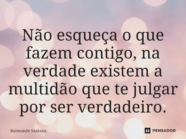 ⁠Não esqueça o que fazem contigo, na verdade existem a multidão que te julgar por ser verdadeiro.... Frase de Raimundo Santana.