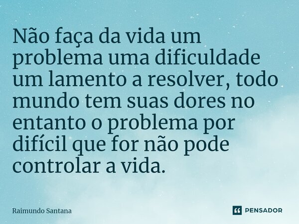 ⁠Não faça da vida um problema uma dificuldade um lamento a resolver, todo mundo tem suas dores no entanto o problema por difícil que for não pode controlar a vi... Frase de Raimundo Santana.