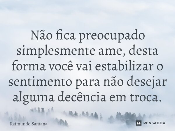 ⁠Não fica preocupado simplesmente ame, desta forma você vai estabilizar o sentimento para não desejar alguma decência em troca.... Frase de Raimundo Santana.