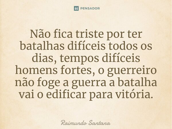 ⁠Não fica triste por ter batalhas difíceis todos os dias, tempos difíceis homens fortes, o guerreiro não foge a guerra a batalha vai o edificar para vitória.... Frase de Raimundo Santana.