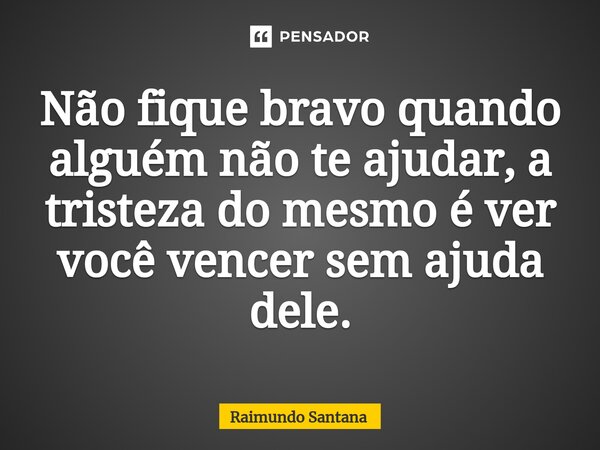 ⁠Não fique bravo quando alguém não te ajudar, a tristeza do mesmo é ver você vencer sem ajuda dele.... Frase de Raimundo Santana.