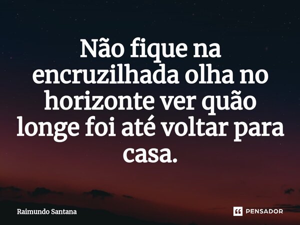 ⁠Não fique na encruzilhada olha no horizonte ver quão longe foi até voltar para casa.... Frase de Raimundo Santana.