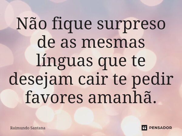 ⁠Não fique surpreso de as mesmas línguas que te desejam cair te pedir favores amanhã.... Frase de Raimundo Santana.