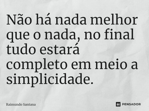 ⁠Não há nada melhor que o nada, no final tudo estará completo em meio a simplicidade.... Frase de Raimundo Santana.