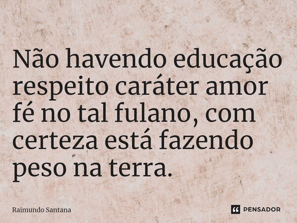 ⁠Não havendo educação respeito caráter amor fé no tal fulano, com certeza está fazendo peso na terra.... Frase de Raimundo Santana.