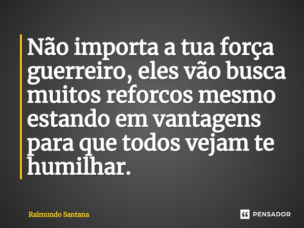 ⁠Não importa a tua força guerreiro, eles vão busca muitos reforcos mesmo estando em vantagens para que todos vejam te humilhar.... Frase de Raimundo Santana.