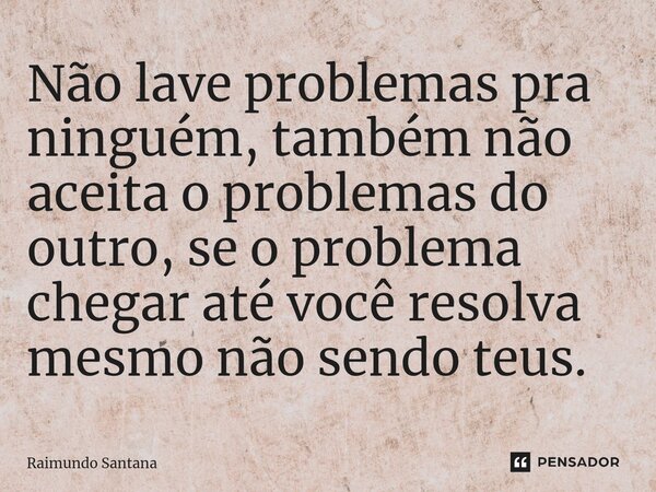 ⁠Não lave problemas pra ninguém, também não aceita o problemas do outro, se o problema chegar até você resolva mesmo não sendo teus.... Frase de Raimundo Santana.