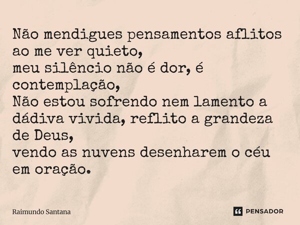 ⁠Não mendigues pensamentos aflitos ao me ver quieto, meu silêncio não é dor, é contemplação, Não estou sofrendo nem lamento a dádiva vivida, reflito a grandeza ... Frase de Raimundo Santana.