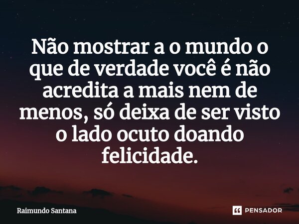 ⁠Não mostrar a o mundo o que de verdade você é não acredita a mais nem de menos, só deixa de ser visto o lado ocuto doando felicidade.... Frase de Raimundo Santana.