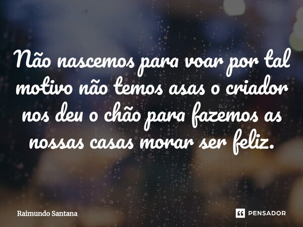 ⁠Não nascemos para voar por tal motivo não temos asas o criador nos deu o chão para fazemos as nossas casas morar ser feliz.... Frase de Raimundo Santana.