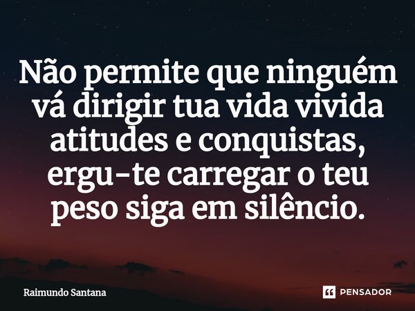 ⁠Não permite que ninguém vá dirigir tua vida vivida atitudes e conquistas, ergu-te carregar o teu peso siga em silêncio.... Frase de Raimundo Santana.